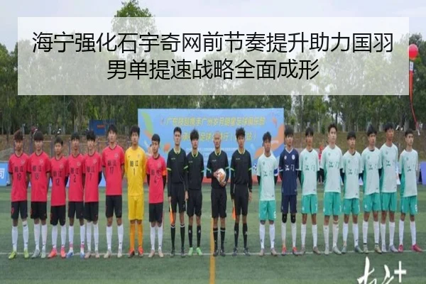 海宁强化石宇奇网前节奏提升助力国羽男单提速战略全面成形